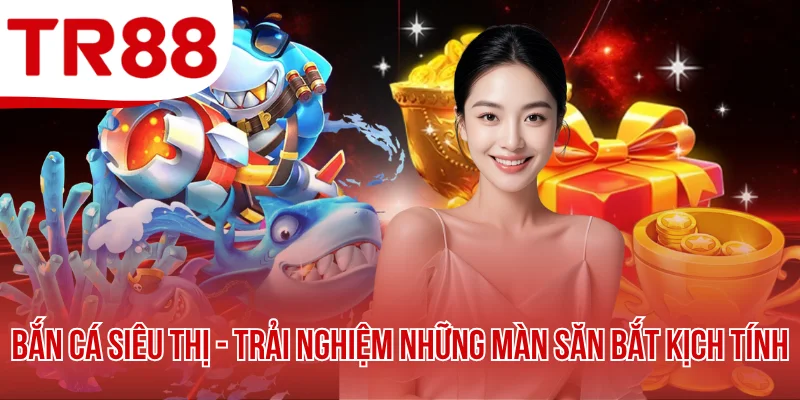 Bắn Cá Siêu Thị - Trải Nghiệm Những Màn Săn Bắt Kịch Tính