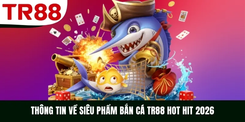 Thông tin về siêu phẩm bắn cá TR88 hot hit 2026